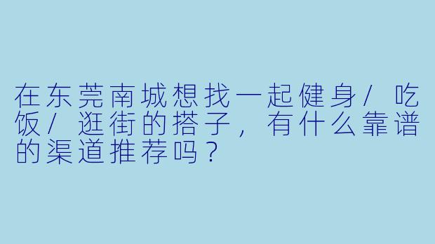 在东莞南城想找一起健身/吃饭/逛街的搭子，有什么靠谱的渠道推荐吗？