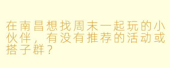 在南昌想找周末一起玩的小伙伴，有没有推荐的活动或搭子群？