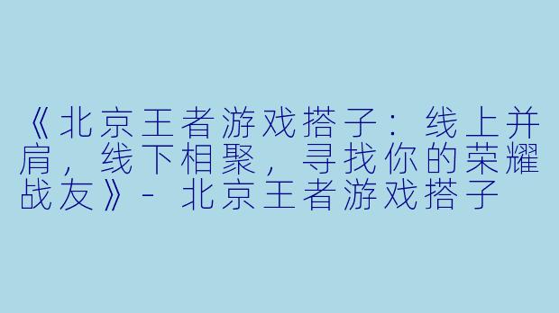 《北京王者游戏搭子：线上并肩，线下相聚，寻找你的荣耀战友》-北京王者游戏搭子