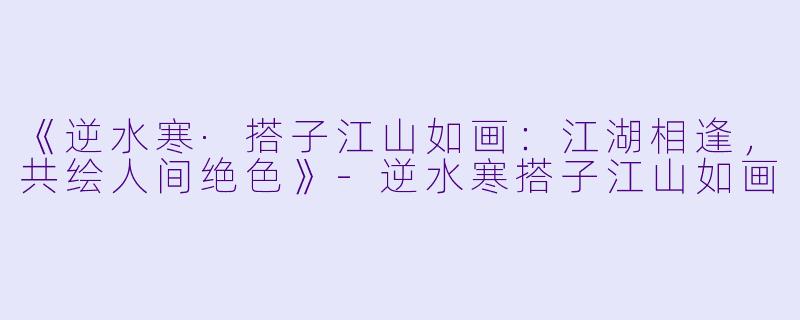 《逆水寒·搭子江山如画：江湖相逢，共绘人间绝色》-逆水寒搭子江山如画