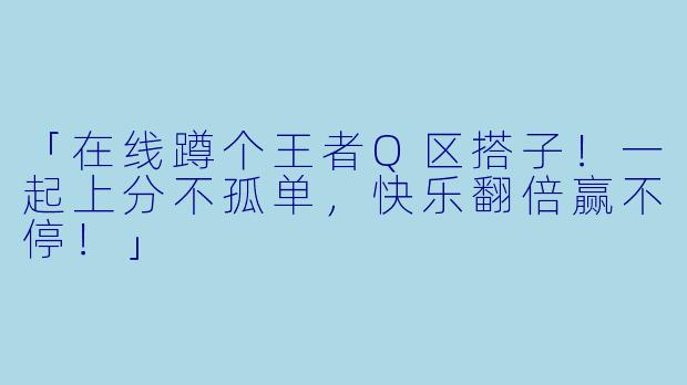 「在线蹲个王者Q区搭子！一起上分不孤单，快乐翻倍赢不停！」