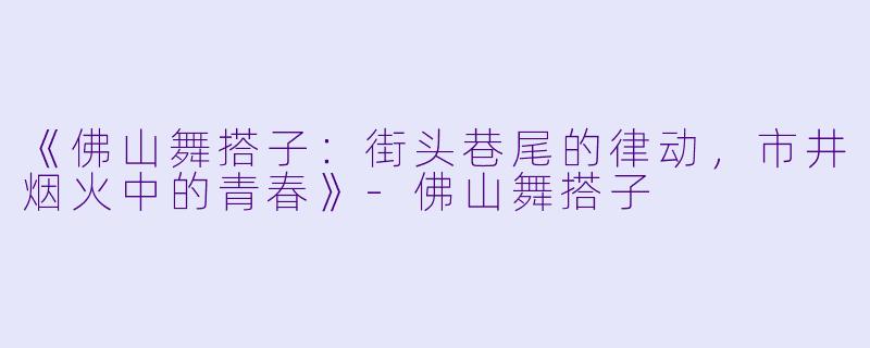 《佛山舞搭子：街头巷尾的律动，市井烟火中的青春》-佛山舞搭子