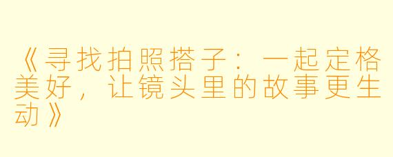 《寻找拍照搭子：一起定格美好，让镜头里的故事更生动》