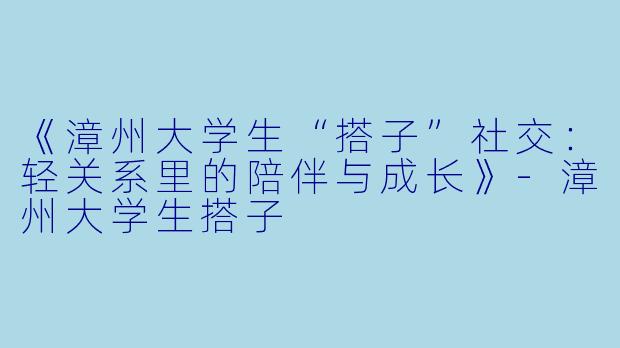 《漳州大学生“搭子”社交：轻关系里的陪伴与成长》-漳州大学生搭子