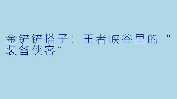 金铲铲搭子：王者峡谷里的“装备侠客”