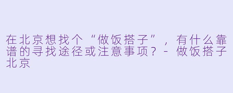 在北京想找个“做饭搭子”，有什么靠谱的寻找途径或注意事项？-做饭搭子北京