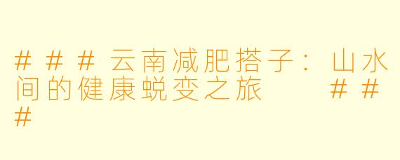 ###云南减肥搭子：山水间的健康蜕变之旅

###
