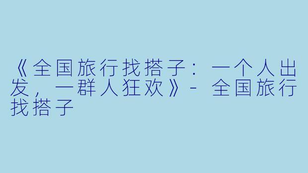 《全国旅行找搭子：一个人出发，一群人狂欢》-全国旅行找搭子
