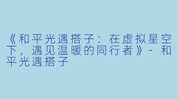《和平光遇搭子：在虚拟星空下，遇见温暖的同行者》-和平光遇搭子