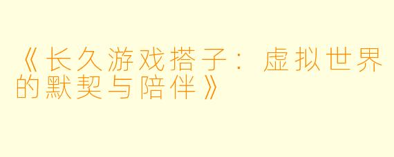 《长久游戏搭子：虚拟世界的默契与陪伴》