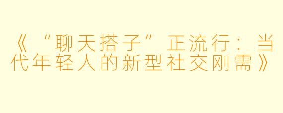 《“聊天搭子”正流行：当代年轻人的新型社交刚需》