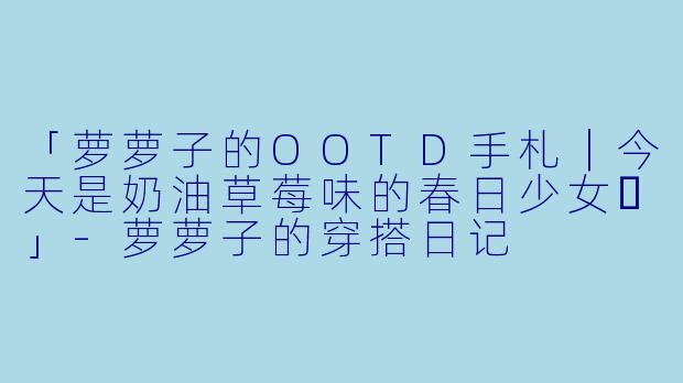 「萝萝子的OOTD手札｜今天是奶油草莓味的春日少女✨」-萝萝子的穿搭日记