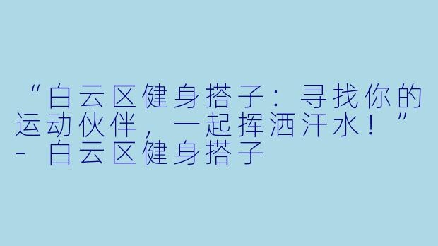 “白云区健身搭子：寻找你的运动伙伴，一起挥洒汗水！”-白云区健身搭子
