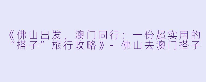 《佛山出发，澳门同行：一份超实用的“搭子”旅行攻略》-佛山去澳门搭子
