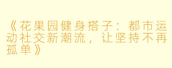 《花果园健身搭子：都市运动社交新潮流，让坚持不再孤单》