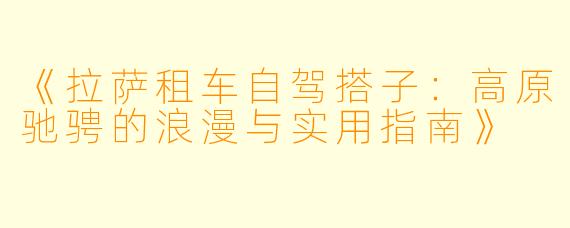 《拉萨租车自驾搭子：高原驰骋的浪漫与实用指南》