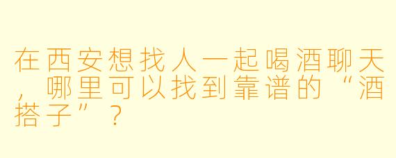 在西安想找人一起喝酒聊天，哪里可以找到靠谱的“酒搭子”？