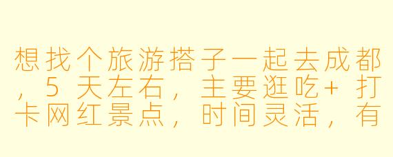 想找个旅游搭子一起去成都，5天左右，主要逛吃+打卡网红景点，时间灵活，有小伙伴一起吗？