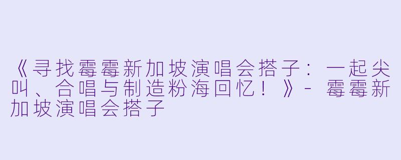 《寻找霉霉新加坡演唱会搭子：一起尖叫、合唱与制造粉海回忆！》-霉霉新加坡演唱会搭子