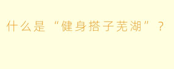 什么是“健身搭子芜湖”？