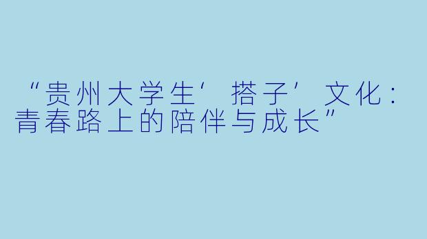 “贵州大学生‘搭子’文化：青春路上的陪伴与成长”