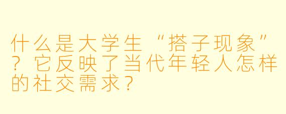 什么是大学生“搭子现象”？它反映了当代年轻人怎样的社交需求？
