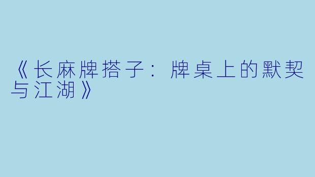 《长麻牌搭子：牌桌上的默契与江湖》