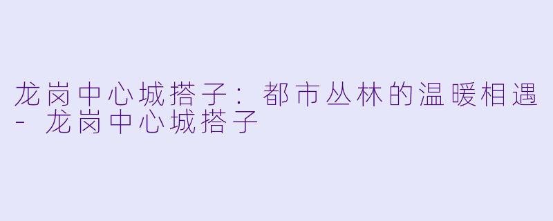 龙岗中心城搭子：都市丛林的温暖相遇-龙岗中心城搭子