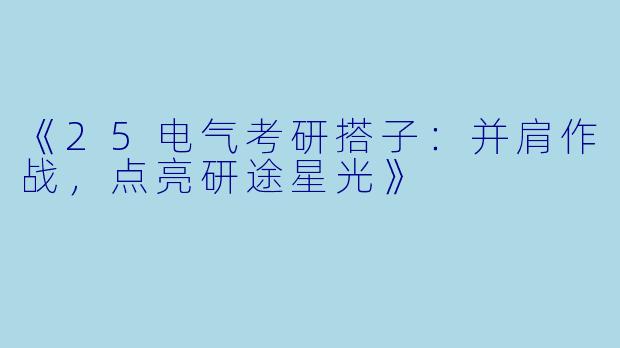 《25电气考研搭子：并肩作战，点亮研途星光》