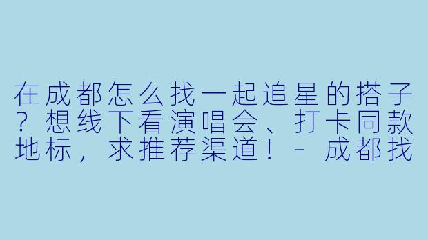 在成都怎么找一起追星的搭子？想线下看演唱会、打卡同款地标，求推荐渠道！-成都找追星搭子