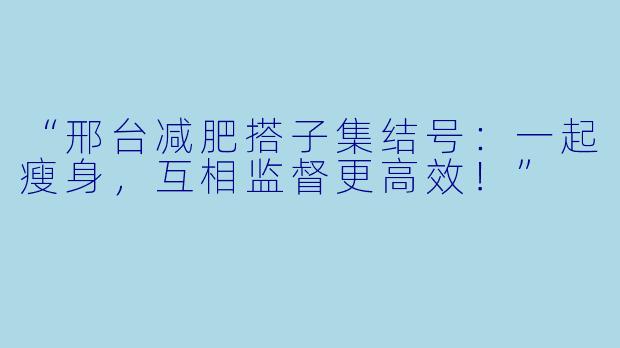“邢台减肥搭子集结号：一起瘦身，互相监督更高效！”