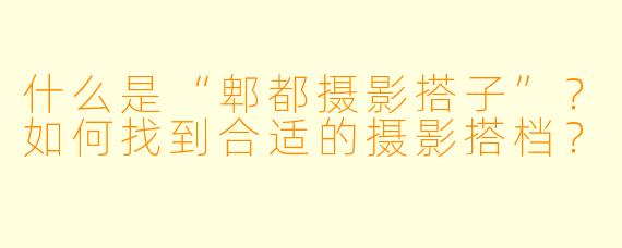 什么是“郫都摄影搭子”？如何找到合适的摄影搭档？