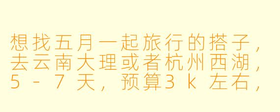 想找五月一起旅行的搭子，去云南大理或者杭州西湖，5-7天，预算3k左右，有没有时间合适、兴趣相投的小伙伴？