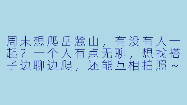 周末想爬岳麓山，有没有人一起？一个人有点无聊，想找搭子边聊边爬，还能互相拍照～