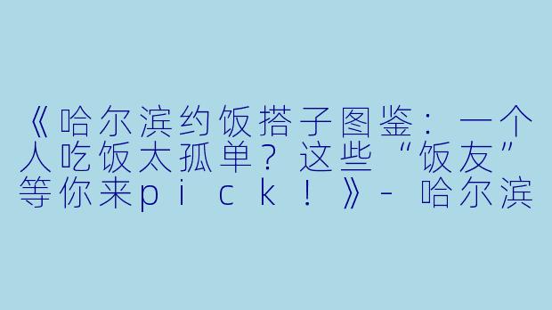 《哈尔滨约饭搭子图鉴：一个人吃饭太孤单？这些“饭友”等你来pick！》-哈尔滨约饭搭子