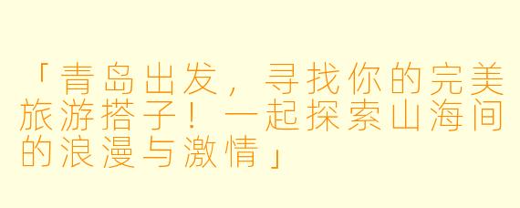 「青岛出发，寻找你的完美旅游搭子！一起探索山海间的浪漫与激情」