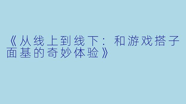 《从线上到线下：和游戏搭子面基的奇妙体验》