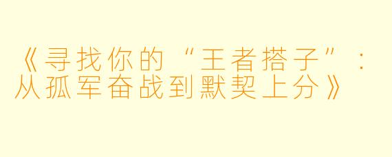 《寻找你的“王者搭子”：从孤军奋战到默契上分》