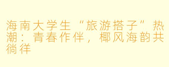 海南大学生“旅游搭子”热潮：青春作伴，椰风海韵共徜徉