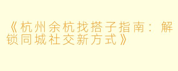 《杭州余杭找搭子指南：解锁同城社交新方式》