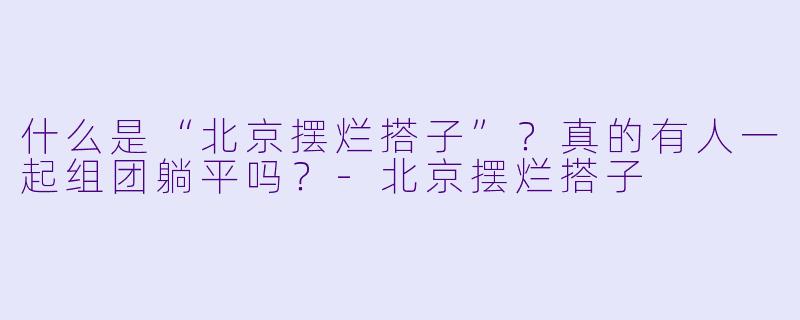 什么是“北京摆烂搭子”？真的有人一起组团躺平吗？-北京摆烂搭子