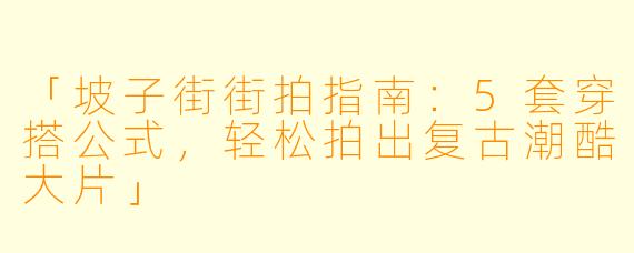 「坡子街街拍指南：5套穿搭公式，轻松拍出复古潮酷大片」