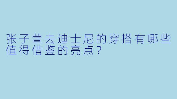 张子萱去迪士尼的穿搭有哪些值得借鉴的亮点？