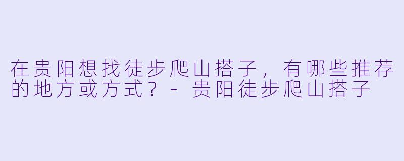 在贵阳想找徒步爬山搭子，有哪些推荐的地方或方式？-贵阳徒步爬山搭子