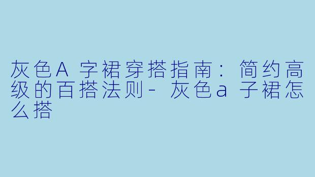 灰色A字裙穿搭指南：简约高级的百搭法则-灰色a子裙怎么搭