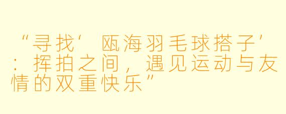“寻找‘瓯海羽毛球搭子’：挥拍之间，遇见运动与友情的双重快乐”