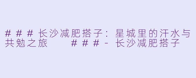 ###长沙减肥搭子：星城里的汗水与共勉之旅

###-长沙减肥搭子