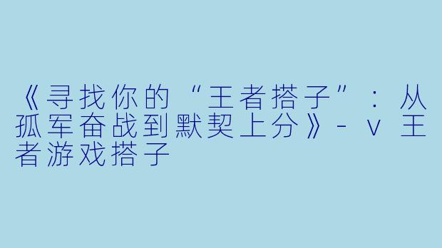 《寻找你的“王者搭子”：从孤军奋战到默契上分》-v王者游戏搭子