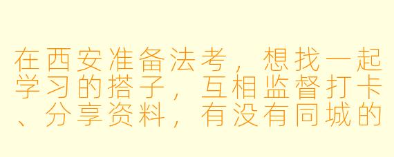 在西安准备法考，想找一起学习的搭子，互相监督打卡、分享资料，有没有同城的小伙伴组队？