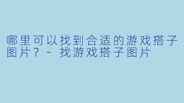 哪里可以找到合适的游戏搭子图片？-找游戏搭子图片